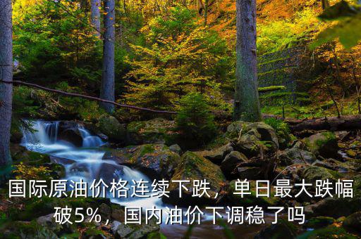 國(guó)際原油價(jià)格連續(xù)下跌，單日最大跌幅破5%，國(guó)內(nèi)油價(jià)下調(diào)穩(wěn)了嗎