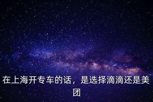 在上海開(kāi)專車的話，是選擇滴滴還是美團(tuán)