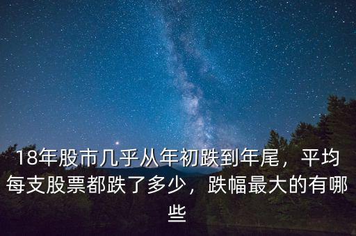 18年股市幾乎從年初跌到年尾，平均每支股票都跌了多少，跌幅最大的有哪些
