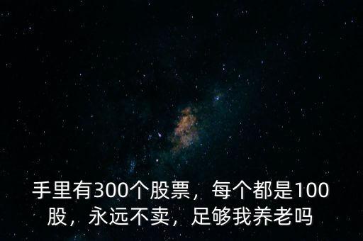 手里有300個股票，每個都是100股，永遠不賣，足夠我養(yǎng)老嗎