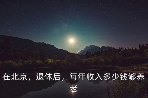 在北京，退休后，每年收入多少錢夠養(yǎng)老