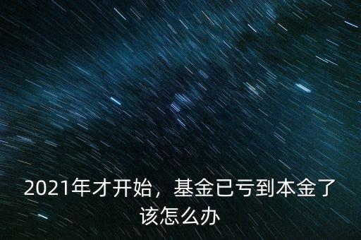 2021年才開始，基金已虧到本金了該怎么辦
