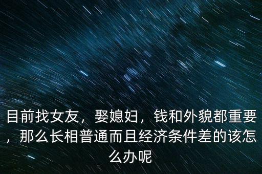 目前找女友，娶媳婦，錢和外貌都重要，那么長相普通而且經(jīng)濟(jì)條件差的該怎么辦呢