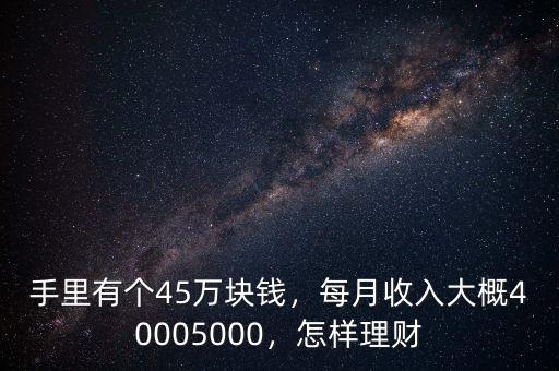 手里有個(gè)45萬塊錢，每月收入大概40005000，怎樣理財(cái)