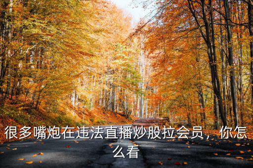很多嘴炮在違法直播炒股拉會員，你怎么看