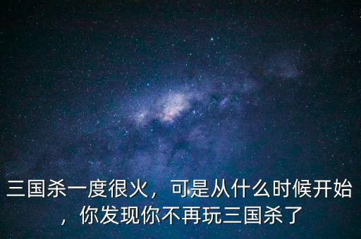 三國(guó)殺一度很火，可是從什么時(shí)候開始，你發(fā)現(xiàn)你不再玩三國(guó)殺了