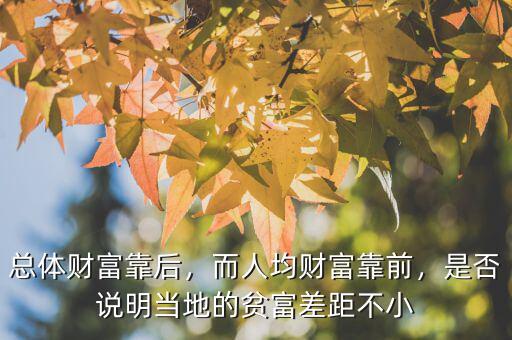 總體財(cái)富靠后，而人均財(cái)富靠前，是否說明當(dāng)?shù)氐呢毟徊罹嗖恍? class=