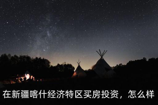 喀什特區(qū)怎么樣,在新疆喀什經濟特區(qū)買房投資