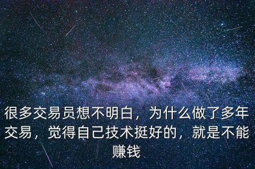 很多交易員想不明白，為什么做了多年交易，覺得自己技術挺好的，就是不能賺錢