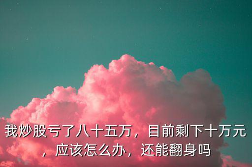 我炒股虧了八十五萬(wàn)，目前剩下十萬(wàn)元，應(yīng)該怎么辦，還能翻身嗎