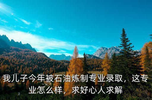 我兒子今年被石油煉制專業(yè)錄取，這專業(yè)怎么樣，求好心人求解