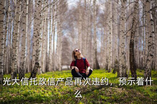 光大信托政信產(chǎn)品再次違約，預(yù)示著什么