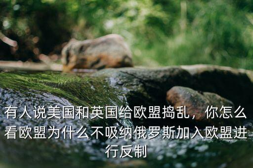 有人說美國(guó)和英國(guó)給歐盟搗亂，你怎么看歐盟為什么不吸納俄羅斯加入歐盟進(jìn)行反制