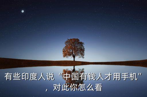 有些印度人說“中國有錢人才用手機”，對此你怎么看