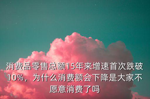 消費(fèi)品零售總額15年來增速首次跌破10%，為什么消費(fèi)額會(huì)下降是大家不愿意消費(fèi)了嗎