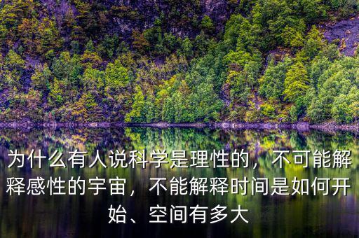 為什么有人說科學是理性的，不可能解釋感性的宇宙，不能解釋時間是如何開始、空間有多大