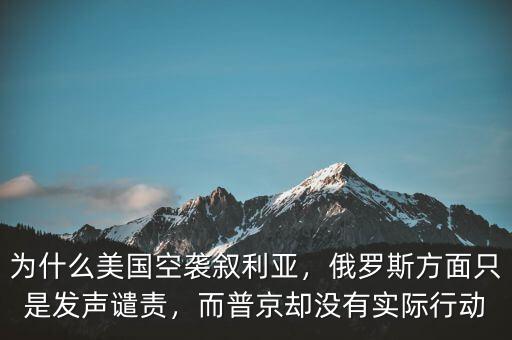 為什么美國(guó)空襲敘利亞，俄羅斯方面只是發(fā)聲譴責(zé)，而普京卻沒有實(shí)際行動(dòng)
