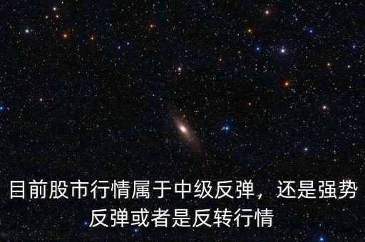 目前股市行情屬于中級反彈，還是強勢反彈或者是反轉行情