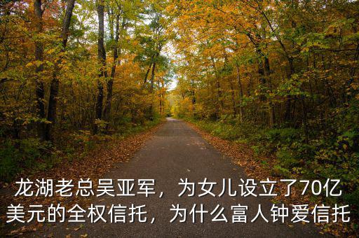龍湖老總吳亞軍，為女兒設(shè)立了70億美元的全權(quán)信托，為什么富人鐘愛信托