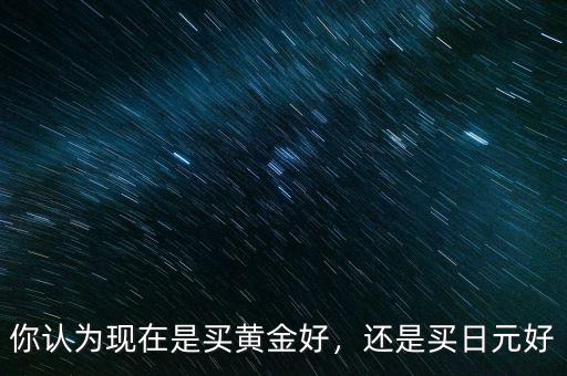 怎么判斷現在該買黃金還是不該買,你認為現在是買黃金好