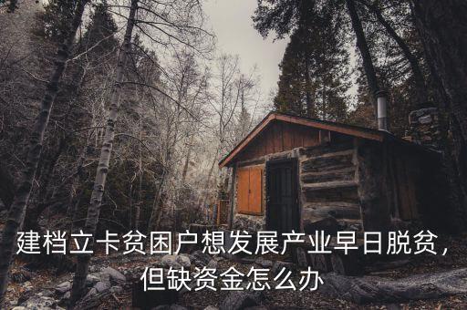 建檔立卡貧困戶想發(fā)展產(chǎn)業(yè)早日脫貧，但缺資金怎么辦