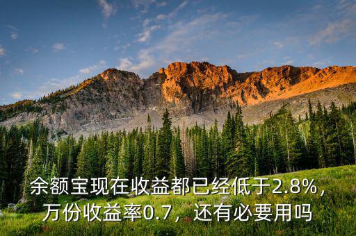 余額寶現(xiàn)在收益都已經低于2.8%，萬份收益率0.7，還有必要用嗎