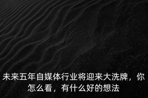 未來五年自媒體行業(yè)將迎來大洗牌，你怎么看，有什么好的想法