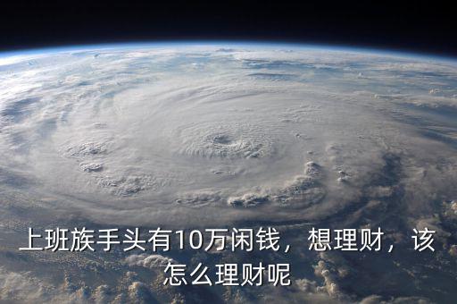 上班族手頭有10萬閑錢，想理財，該怎么理財呢