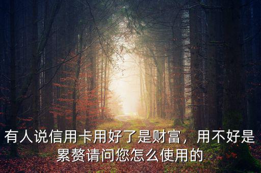 有人說(shuō)信用卡用好了是財(cái)富，用不好是累贅請(qǐng)問(wèn)您怎么使用的