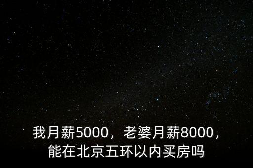 我月薪5000，老婆月薪8000，能在北京五環(huán)以內(nèi)買房嗎