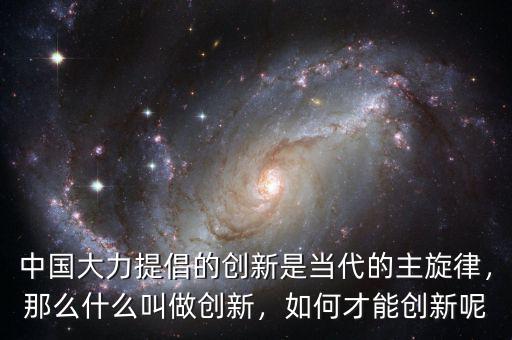 中國(guó)大力提倡的創(chuàng)新是當(dāng)代的主旋律，那么什么叫做創(chuàng)新，如何才能創(chuàng)新呢