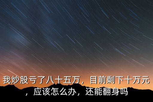 我炒股虧了八十五萬，目前剩下十萬元，應(yīng)該怎么辦，還能翻身嗎