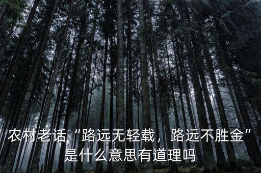 農(nóng)村老話“路遠(yuǎn)無輕載，路遠(yuǎn)不勝金”是什么意思有道理嗎