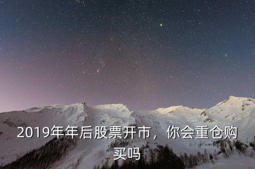 2019年年后股票開市，你會重倉購買嗎