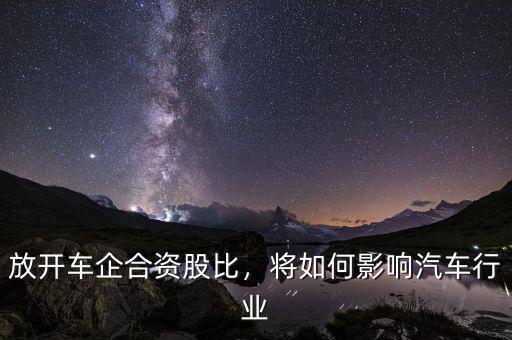 放開(kāi)車(chē)企合資股比，將如何影響汽車(chē)行業(yè)