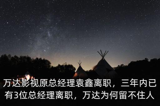 萬達(dá)影視原總經(jīng)理袁鑫離職，三年內(nèi)已有3位總經(jīng)理離職，萬達(dá)為何留不住人