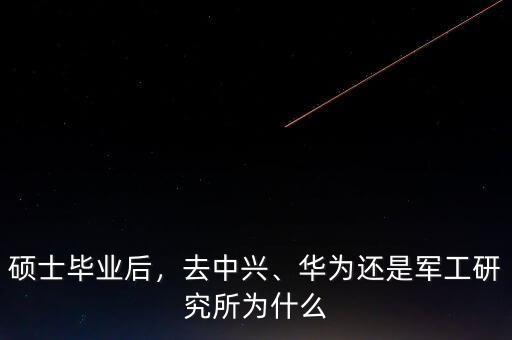 碩士畢業(yè)后，去中興、華為還是軍工研究所為什么
