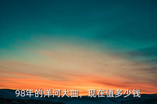 98年的洋河大曲，現(xiàn)在值多少錢