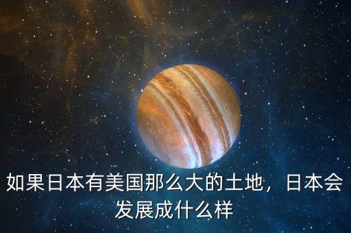 如果日本有美國那么大的土地，日本會發(fā)展成什么樣