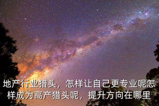 地產(chǎn)行業(yè)獵頭，怎樣讓自己更專業(yè)呢怎樣成為高產(chǎn)獵頭呢，提升方向在哪里