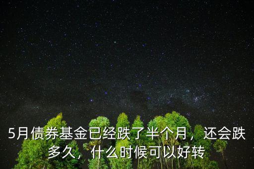 5月債券基金已經(jīng)跌了半個(gè)月，還會(huì)跌多久，什么時(shí)候可以好轉(zhuǎn)