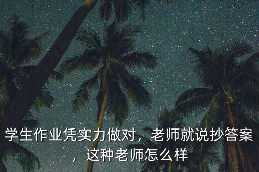 學(xué)生作業(yè)憑實(shí)力做對，老師就說抄答案，這種老師怎么樣