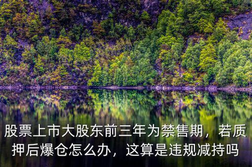 股票上市大股東前三年為禁售期，若質(zhì)押后爆倉(cāng)怎么辦，這算是違規(guī)減持嗎