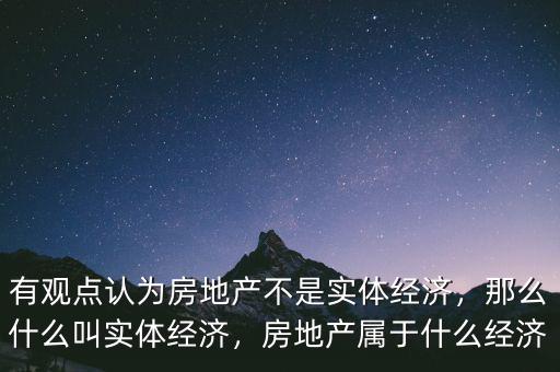 有觀點認為房地產(chǎn)不是實體經(jīng)濟，那么什么叫實體經(jīng)濟，房地產(chǎn)屬于什么經(jīng)濟