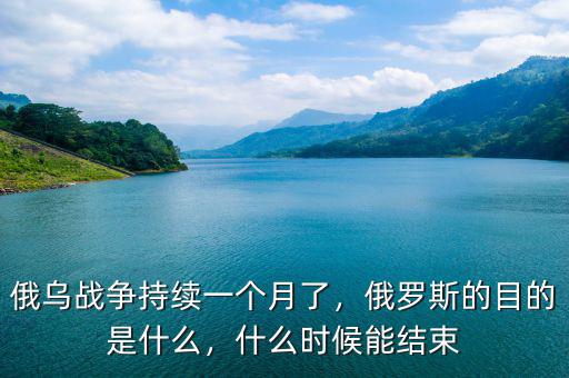 俄烏戰(zhàn)爭持續(xù)一個月了，俄羅斯的目的是什么，什么時候能結(jié)束