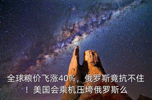 全球糧價飛漲40%，俄羅斯竟抗不住！美國會乘機(jī)壓垮俄羅斯么