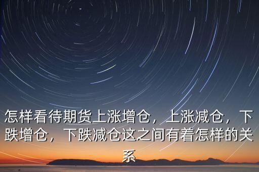 怎樣看待期貨上漲增倉，上漲減倉，下跌增倉，下跌減倉這之間有著怎樣的關(guān)系