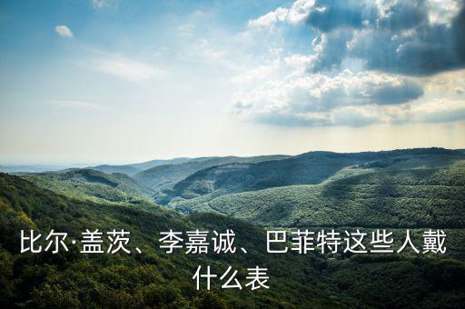 比爾·蓋茨、李嘉誠、巴菲特這些人戴什么表