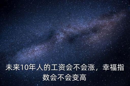 未來10年人的工資會(huì)不會(huì)漲，幸福指數(shù)會(huì)不會(huì)變高
