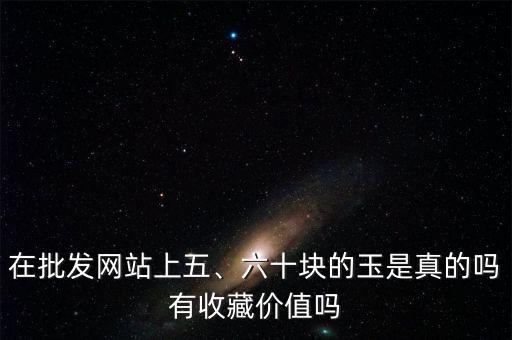 在批發(fā)網(wǎng)站上五、六十塊的玉是真的嗎有收藏價值嗎
